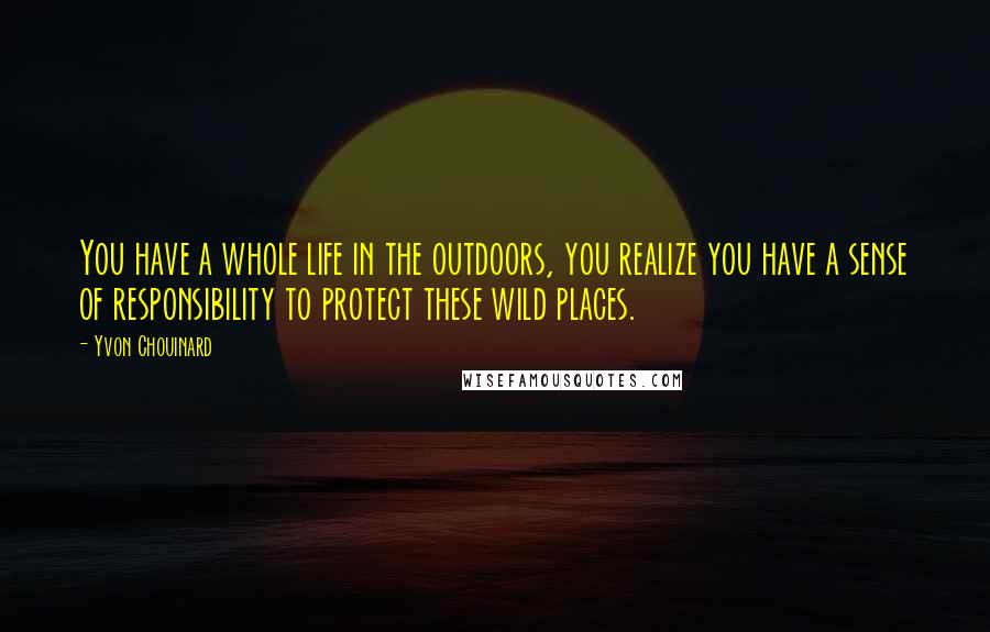 Yvon Chouinard Quotes: You have a whole life in the outdoors, you realize you have a sense of responsibility to protect these wild places.