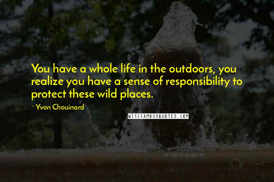 Yvon Chouinard Quotes: You have a whole life in the outdoors, you realize you have a sense of responsibility to protect these wild places.