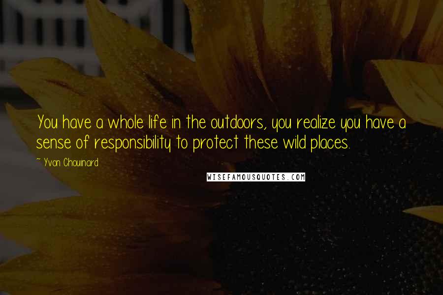 Yvon Chouinard Quotes: You have a whole life in the outdoors, you realize you have a sense of responsibility to protect these wild places.