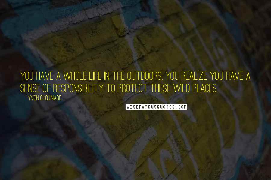 Yvon Chouinard Quotes: You have a whole life in the outdoors, you realize you have a sense of responsibility to protect these wild places.