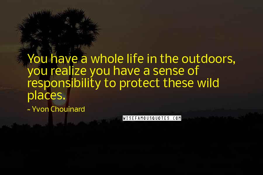 Yvon Chouinard Quotes: You have a whole life in the outdoors, you realize you have a sense of responsibility to protect these wild places.