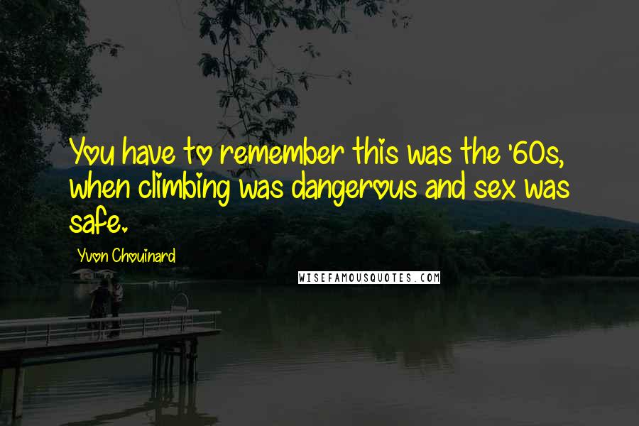 Yvon Chouinard Quotes: You have to remember this was the '60s, when climbing was dangerous and sex was safe.