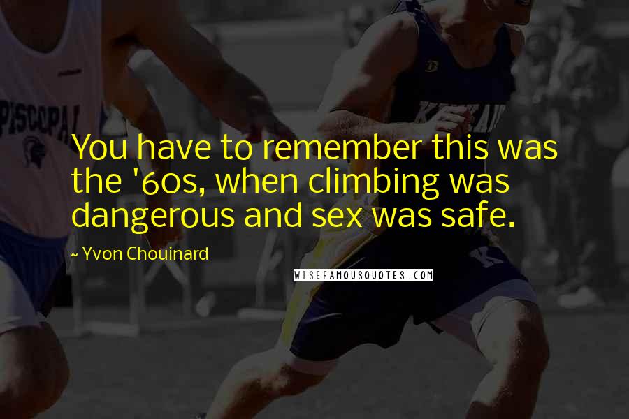 Yvon Chouinard Quotes: You have to remember this was the '60s, when climbing was dangerous and sex was safe.