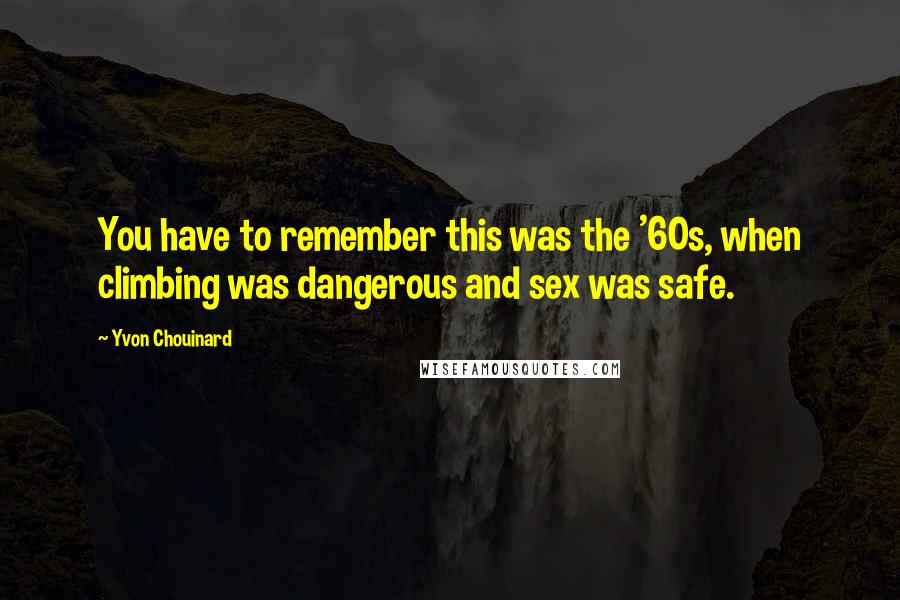 Yvon Chouinard Quotes: You have to remember this was the '60s, when climbing was dangerous and sex was safe.