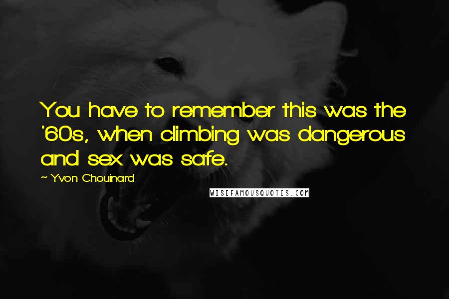 Yvon Chouinard Quotes: You have to remember this was the '60s, when climbing was dangerous and sex was safe.