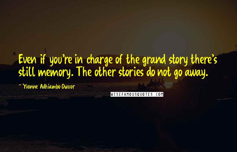 Yvonne Adhiambo Owuor Quotes: Even if you're in charge of the grand story there's still memory. The other stories do not go away.