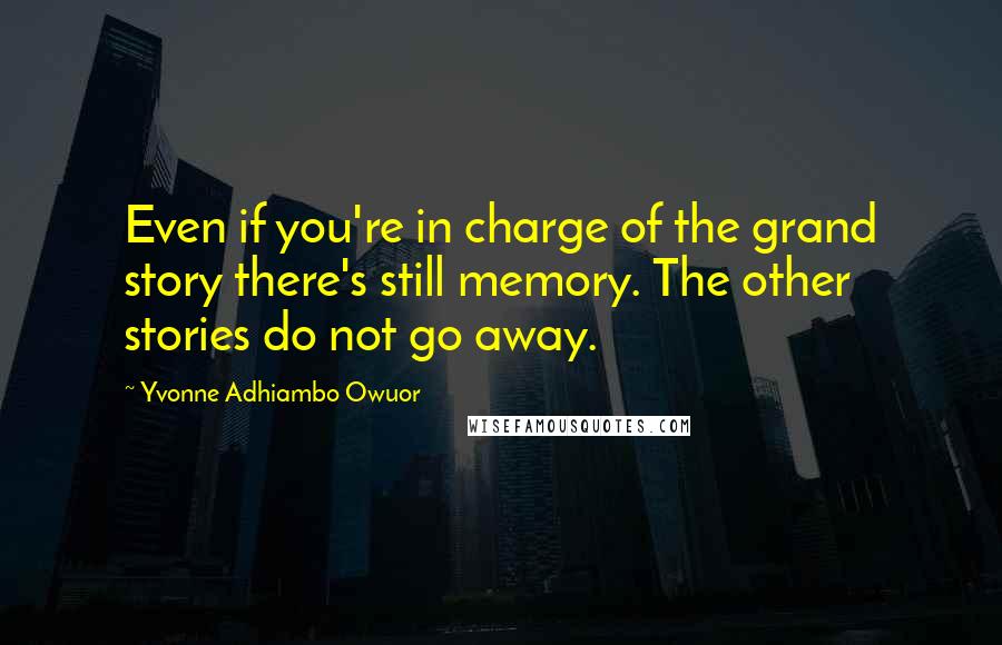 Yvonne Adhiambo Owuor Quotes: Even if you're in charge of the grand story there's still memory. The other stories do not go away.