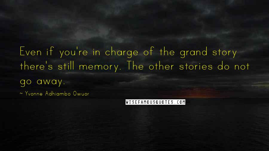 Yvonne Adhiambo Owuor Quotes: Even if you're in charge of the grand story there's still memory. The other stories do not go away.