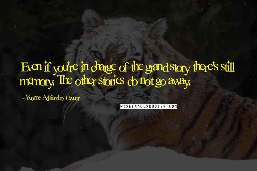 Yvonne Adhiambo Owuor Quotes: Even if you're in charge of the grand story there's still memory. The other stories do not go away.