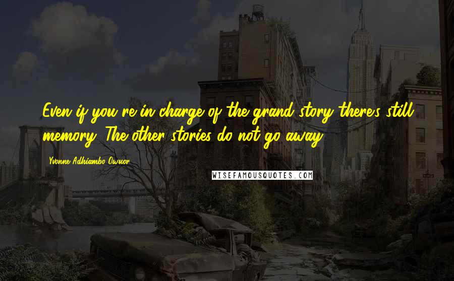 Yvonne Adhiambo Owuor Quotes: Even if you're in charge of the grand story there's still memory. The other stories do not go away.