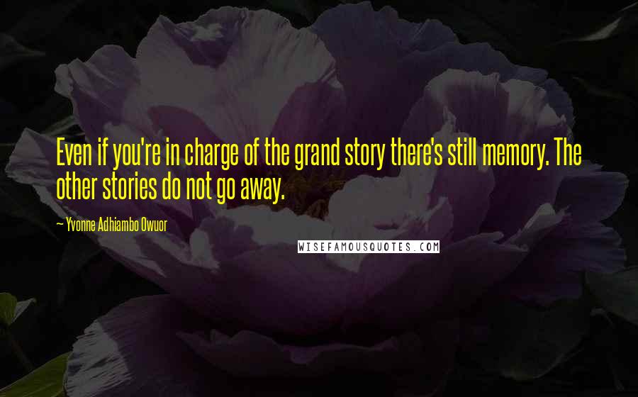 Yvonne Adhiambo Owuor Quotes: Even if you're in charge of the grand story there's still memory. The other stories do not go away.