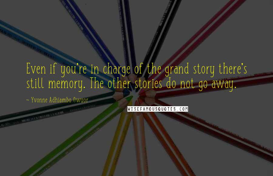 Yvonne Adhiambo Owuor Quotes: Even if you're in charge of the grand story there's still memory. The other stories do not go away.