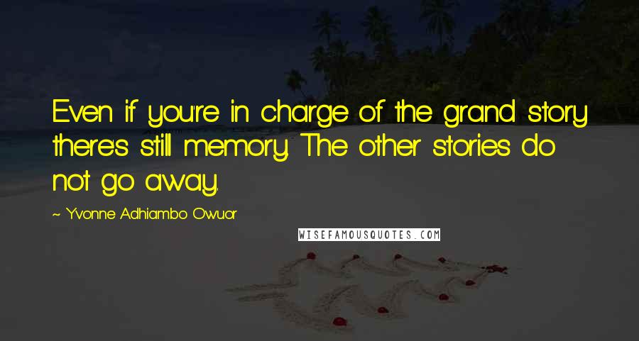 Yvonne Adhiambo Owuor Quotes: Even if you're in charge of the grand story there's still memory. The other stories do not go away.