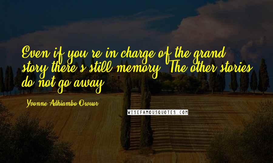 Yvonne Adhiambo Owuor Quotes: Even if you're in charge of the grand story there's still memory. The other stories do not go away.