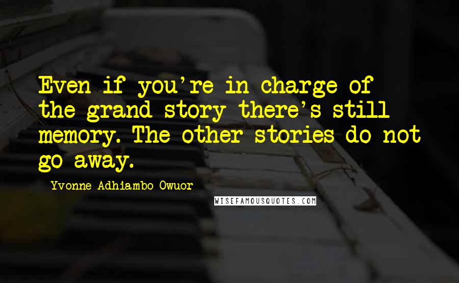 Yvonne Adhiambo Owuor Quotes: Even if you're in charge of the grand story there's still memory. The other stories do not go away.