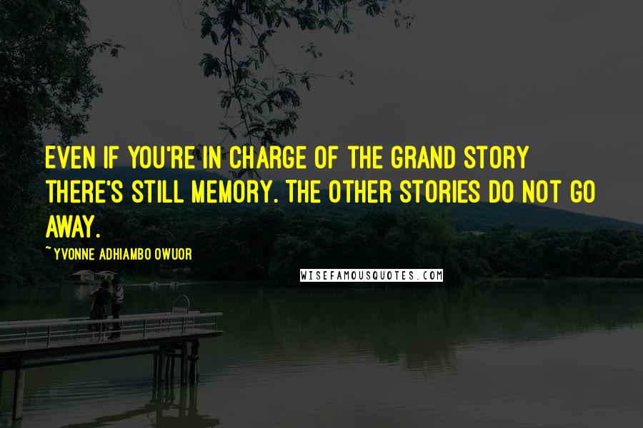 Yvonne Adhiambo Owuor Quotes: Even if you're in charge of the grand story there's still memory. The other stories do not go away.