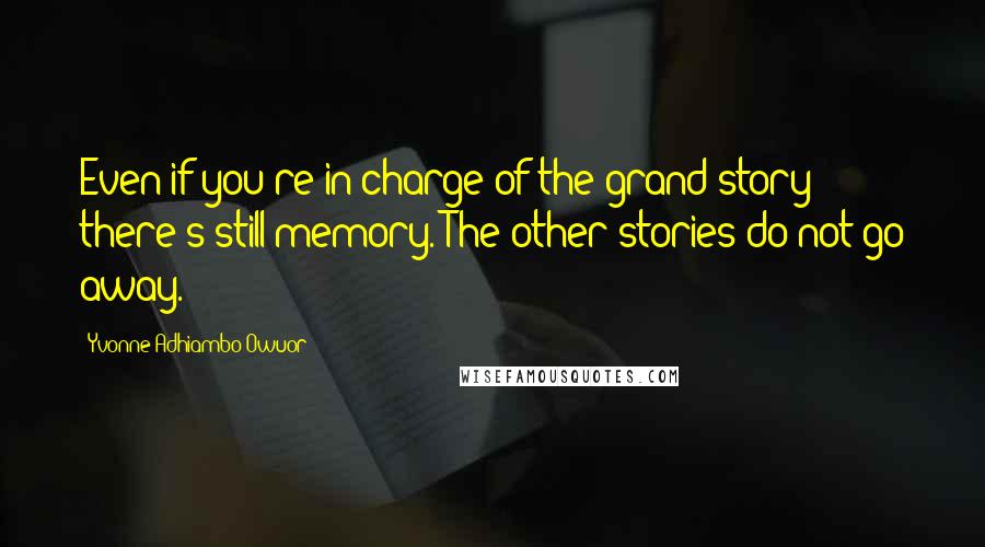 Yvonne Adhiambo Owuor Quotes: Even if you're in charge of the grand story there's still memory. The other stories do not go away.