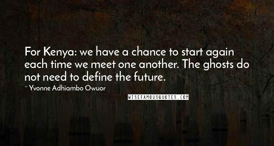 Yvonne Adhiambo Owuor Quotes: For Kenya: we have a chance to start again each time we meet one another. The ghosts do not need to define the future.