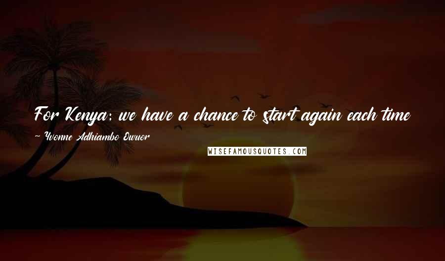 Yvonne Adhiambo Owuor Quotes: For Kenya: we have a chance to start again each time we meet one another. The ghosts do not need to define the future.