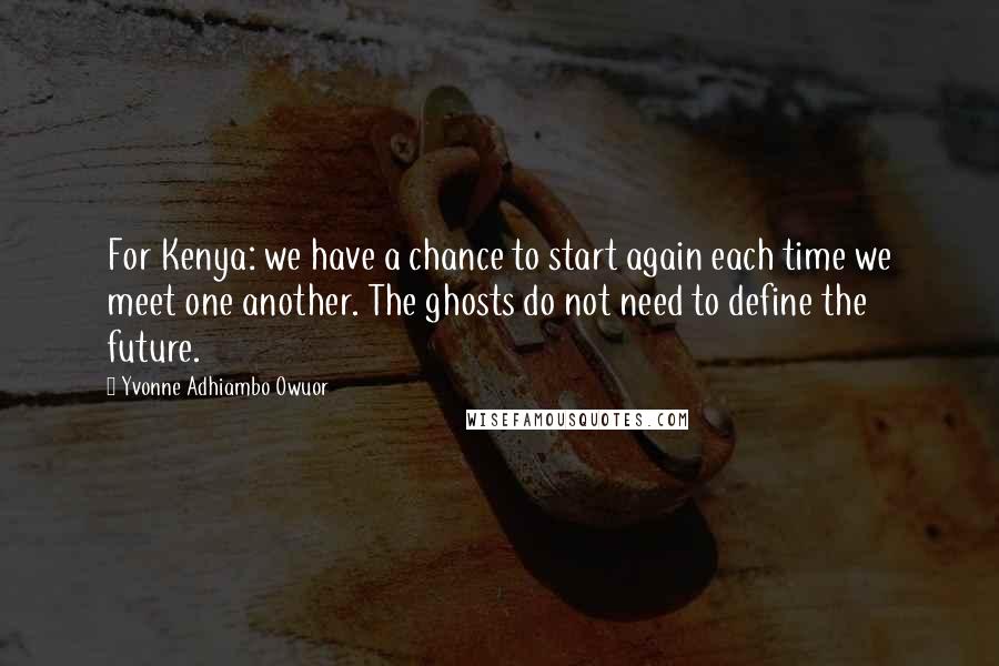 Yvonne Adhiambo Owuor Quotes: For Kenya: we have a chance to start again each time we meet one another. The ghosts do not need to define the future.