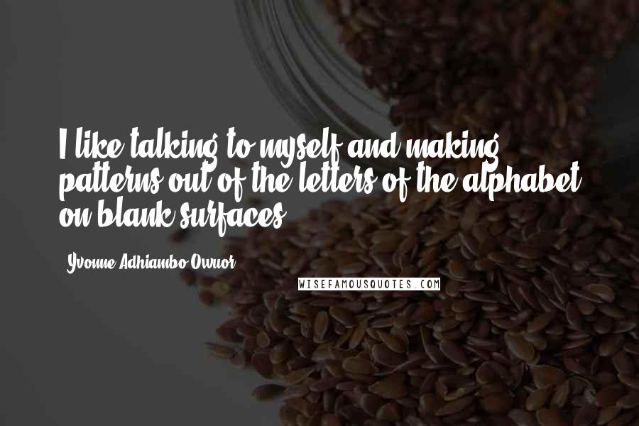 Yvonne Adhiambo Owuor Quotes: I like talking to myself and making patterns out of the letters of the alphabet on blank surfaces.