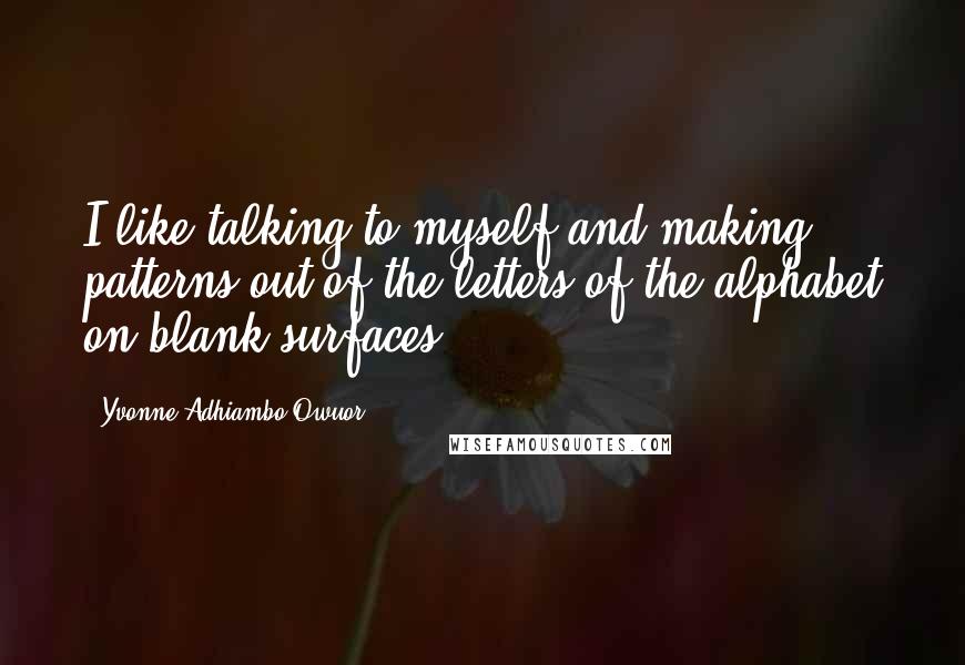 Yvonne Adhiambo Owuor Quotes: I like talking to myself and making patterns out of the letters of the alphabet on blank surfaces.