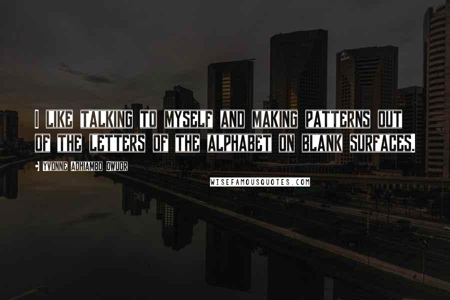 Yvonne Adhiambo Owuor Quotes: I like talking to myself and making patterns out of the letters of the alphabet on blank surfaces.