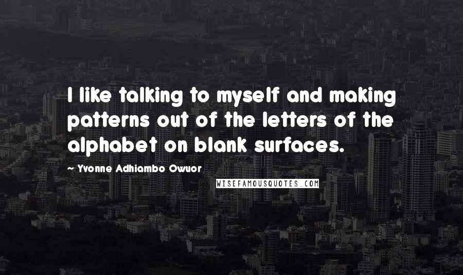 Yvonne Adhiambo Owuor Quotes: I like talking to myself and making patterns out of the letters of the alphabet on blank surfaces.