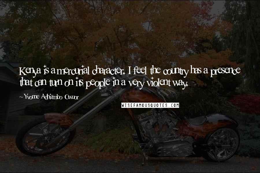 Yvonne Adhiambo Owuor Quotes: Kenya is a mercurial character. I feel the country has a presence that can turn on its people in a very violent way.