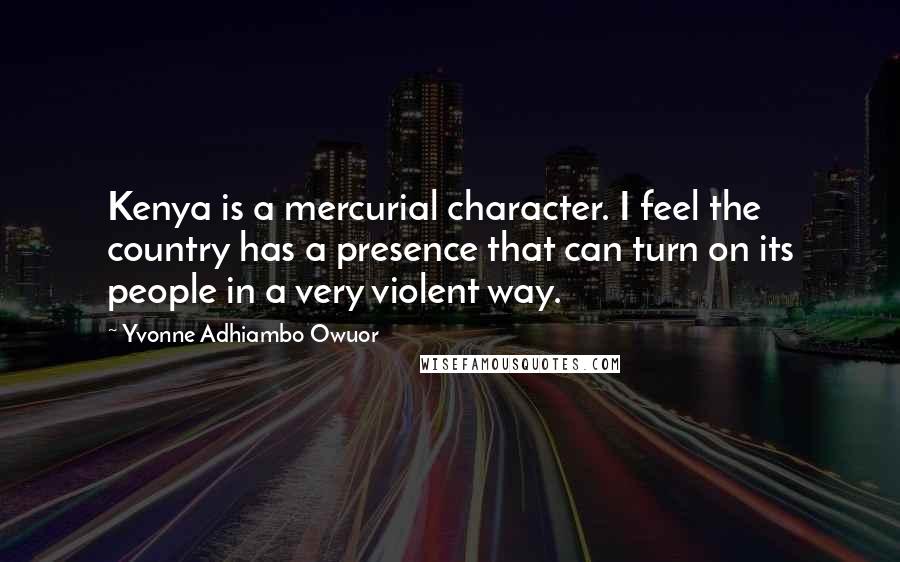 Yvonne Adhiambo Owuor Quotes: Kenya is a mercurial character. I feel the country has a presence that can turn on its people in a very violent way.