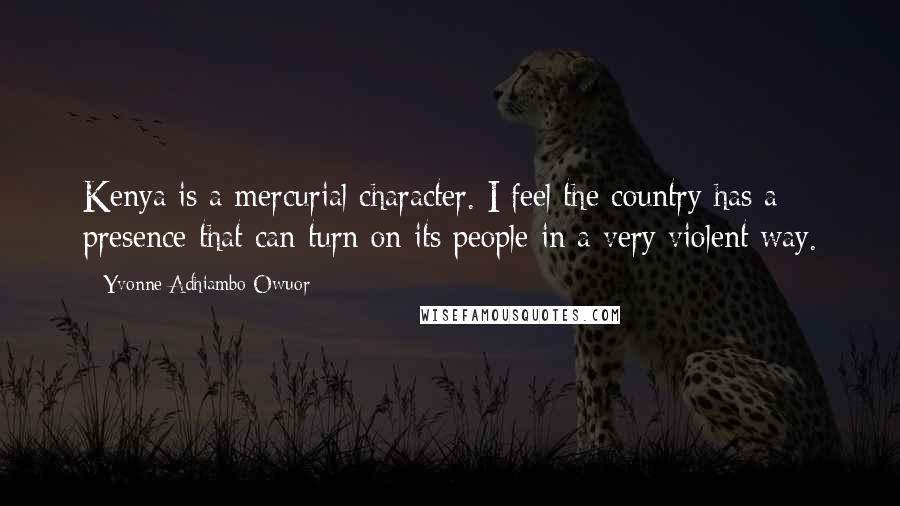 Yvonne Adhiambo Owuor Quotes: Kenya is a mercurial character. I feel the country has a presence that can turn on its people in a very violent way.