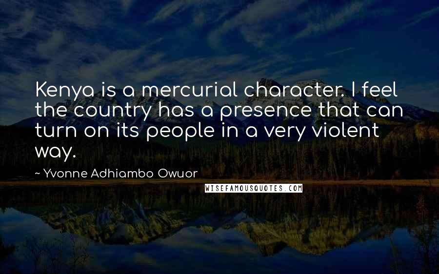 Yvonne Adhiambo Owuor Quotes: Kenya is a mercurial character. I feel the country has a presence that can turn on its people in a very violent way.