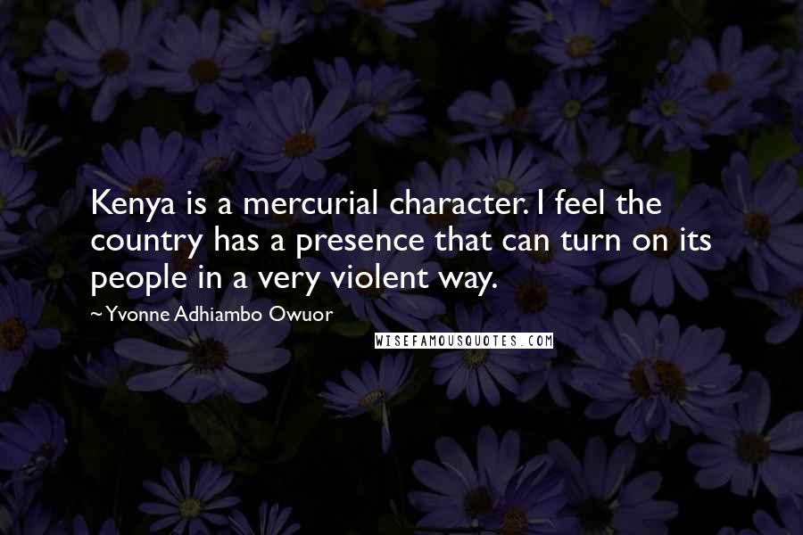 Yvonne Adhiambo Owuor Quotes: Kenya is a mercurial character. I feel the country has a presence that can turn on its people in a very violent way.