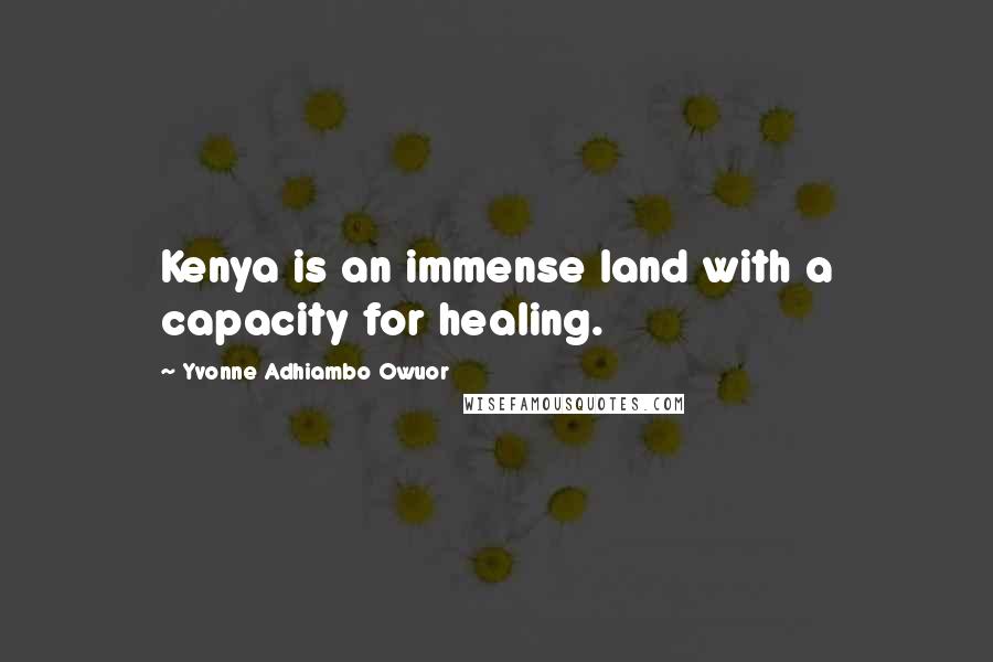 Yvonne Adhiambo Owuor Quotes: Kenya is an immense land with a capacity for healing.