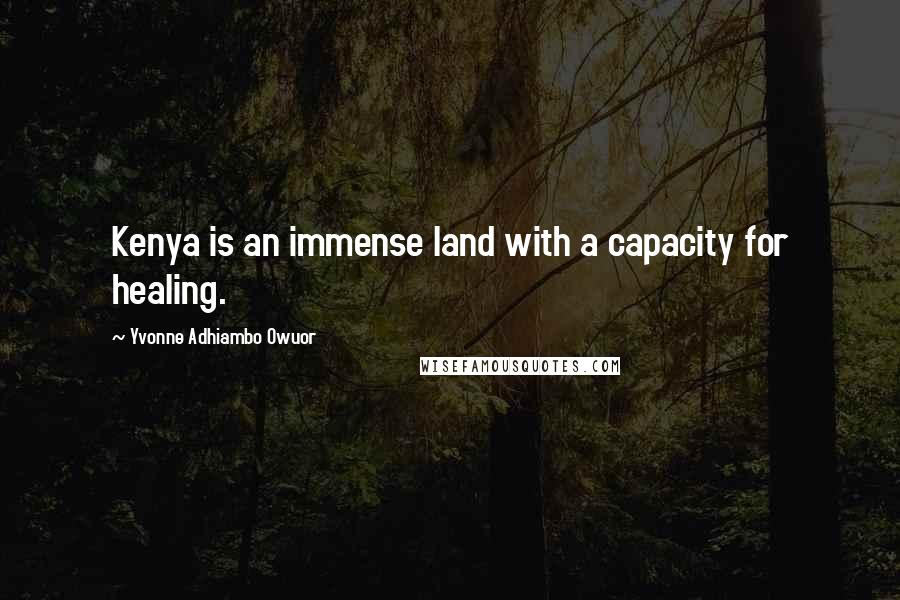 Yvonne Adhiambo Owuor Quotes: Kenya is an immense land with a capacity for healing.