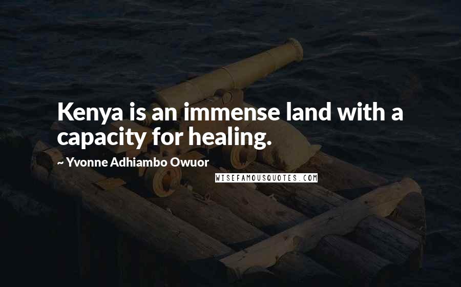 Yvonne Adhiambo Owuor Quotes: Kenya is an immense land with a capacity for healing.
