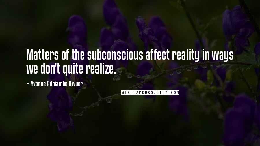 Yvonne Adhiambo Owuor Quotes: Matters of the subconscious affect reality in ways we don't quite realize.