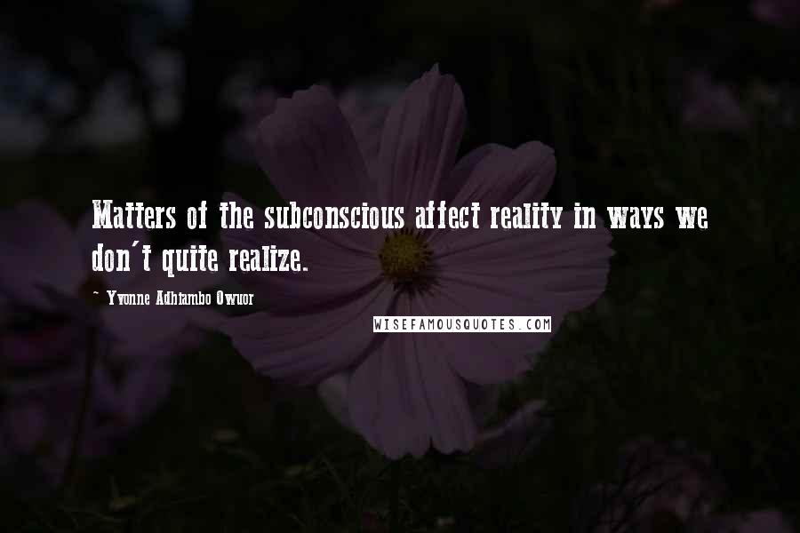 Yvonne Adhiambo Owuor Quotes: Matters of the subconscious affect reality in ways we don't quite realize.