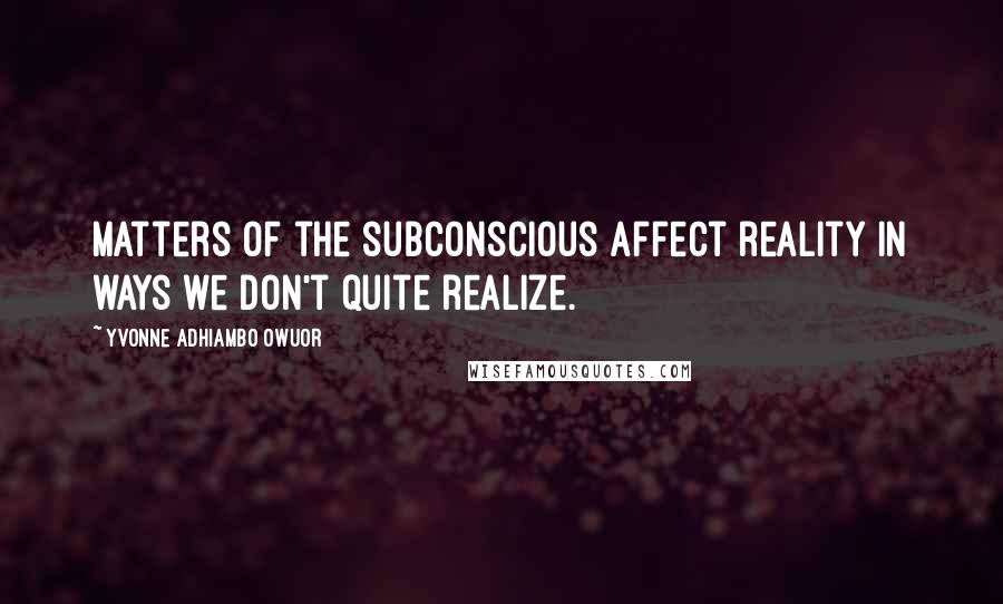 Yvonne Adhiambo Owuor Quotes: Matters of the subconscious affect reality in ways we don't quite realize.