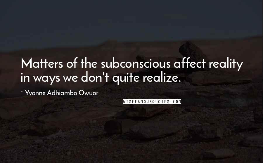 Yvonne Adhiambo Owuor Quotes: Matters of the subconscious affect reality in ways we don't quite realize.