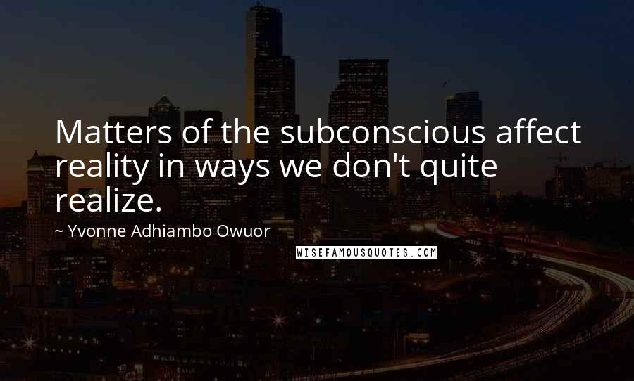 Yvonne Adhiambo Owuor Quotes: Matters of the subconscious affect reality in ways we don't quite realize.