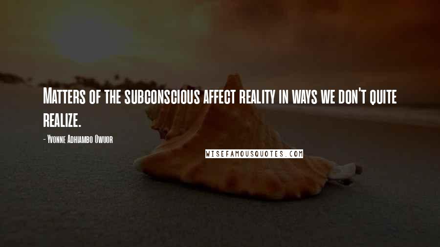 Yvonne Adhiambo Owuor Quotes: Matters of the subconscious affect reality in ways we don't quite realize.