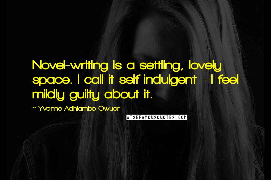 Yvonne Adhiambo Owuor Quotes: Novel-writing is a settling, lovely space. I call it self-indulgent - I feel mildly guilty about it.