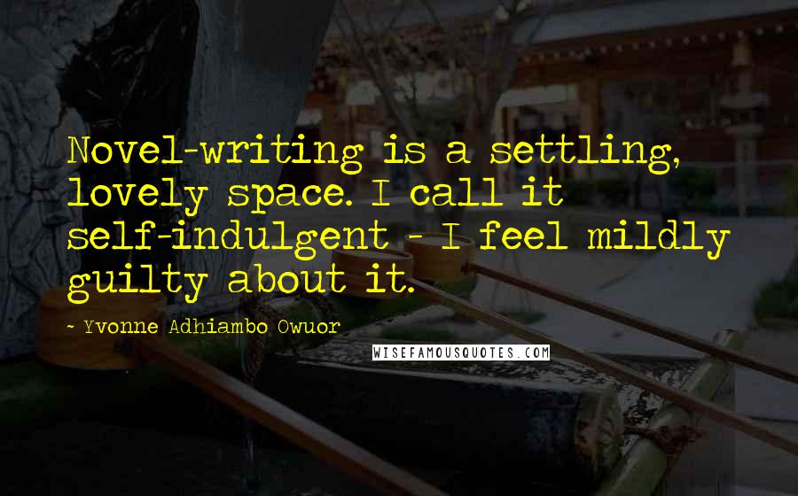 Yvonne Adhiambo Owuor Quotes: Novel-writing is a settling, lovely space. I call it self-indulgent - I feel mildly guilty about it.