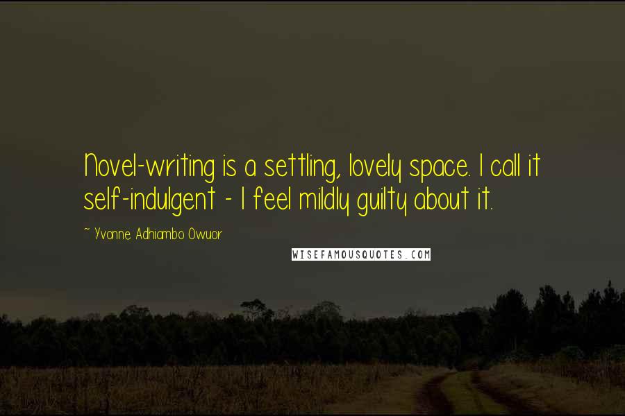 Yvonne Adhiambo Owuor Quotes: Novel-writing is a settling, lovely space. I call it self-indulgent - I feel mildly guilty about it.