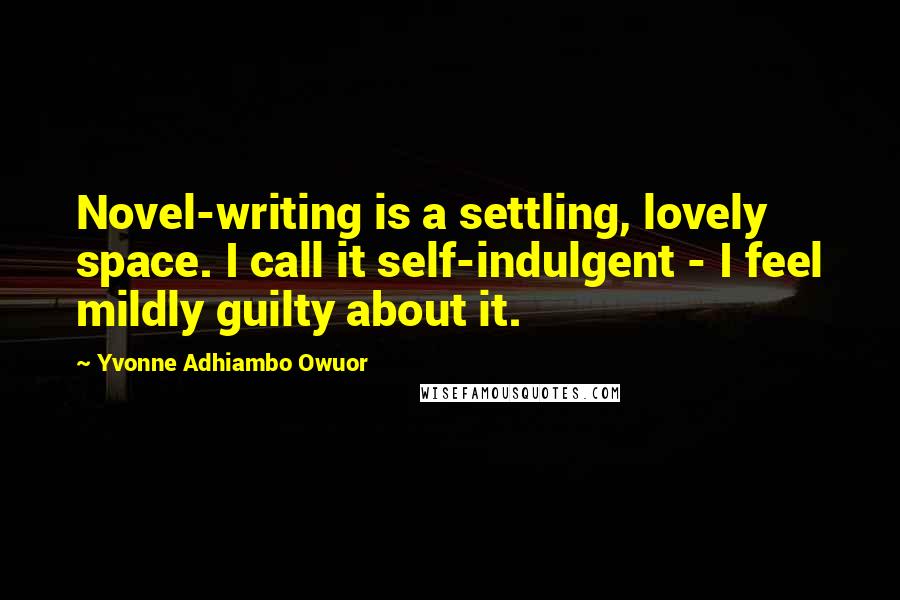 Yvonne Adhiambo Owuor Quotes: Novel-writing is a settling, lovely space. I call it self-indulgent - I feel mildly guilty about it.
