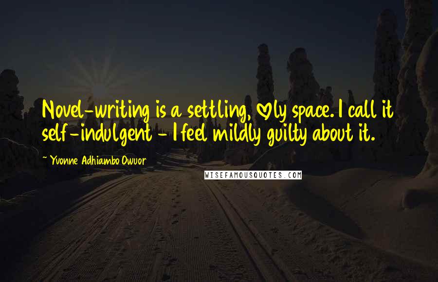 Yvonne Adhiambo Owuor Quotes: Novel-writing is a settling, lovely space. I call it self-indulgent - I feel mildly guilty about it.