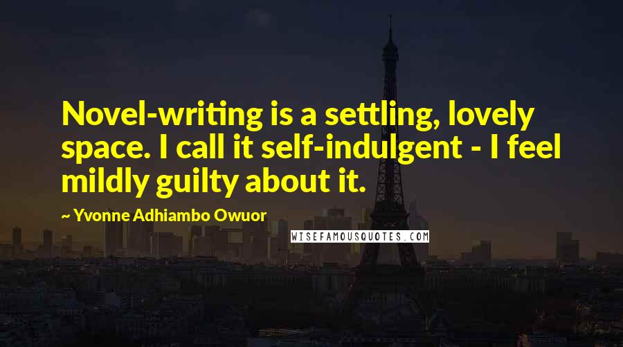 Yvonne Adhiambo Owuor Quotes: Novel-writing is a settling, lovely space. I call it self-indulgent - I feel mildly guilty about it.