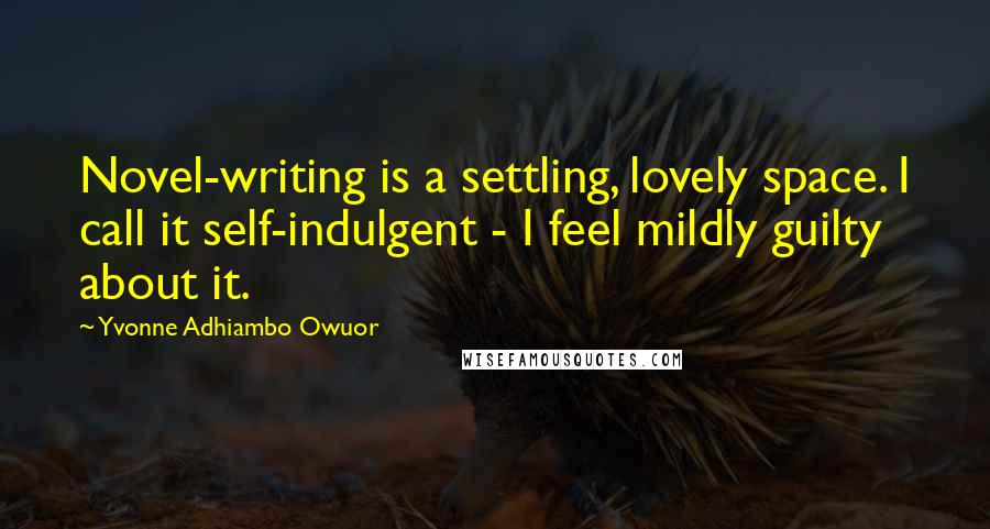 Yvonne Adhiambo Owuor Quotes: Novel-writing is a settling, lovely space. I call it self-indulgent - I feel mildly guilty about it.