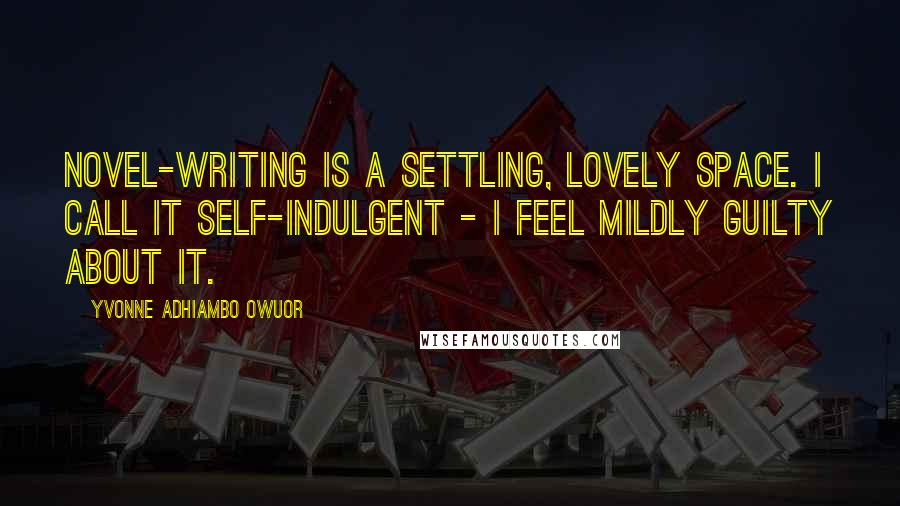 Yvonne Adhiambo Owuor Quotes: Novel-writing is a settling, lovely space. I call it self-indulgent - I feel mildly guilty about it.
